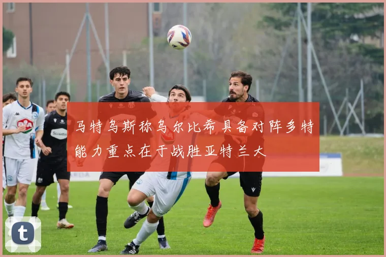 马特乌斯称乌尔比希具备对阵多特能力重点在于战胜亚特兰大