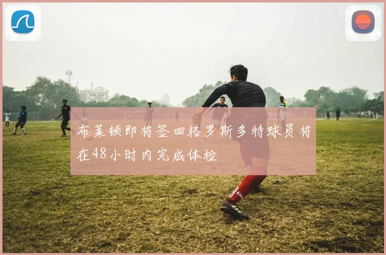 布莱顿即将签回格罗斯多特球员将在48小时内完成体检