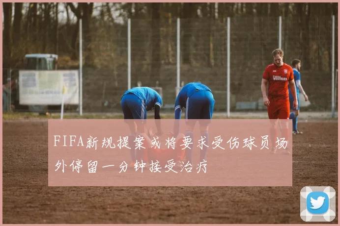 FIFA新规提案或将要求受伤球员场外停留一分钟接受治疗