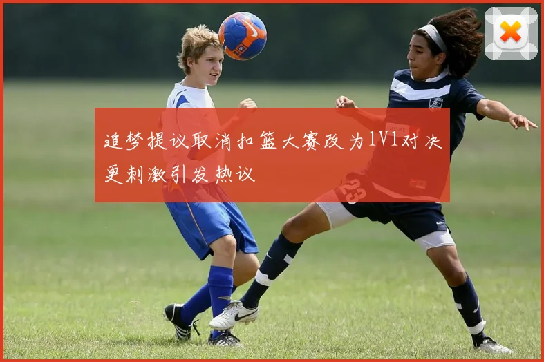 追梦提议取消扣篮大赛改为1V1对决更刺激引发热议