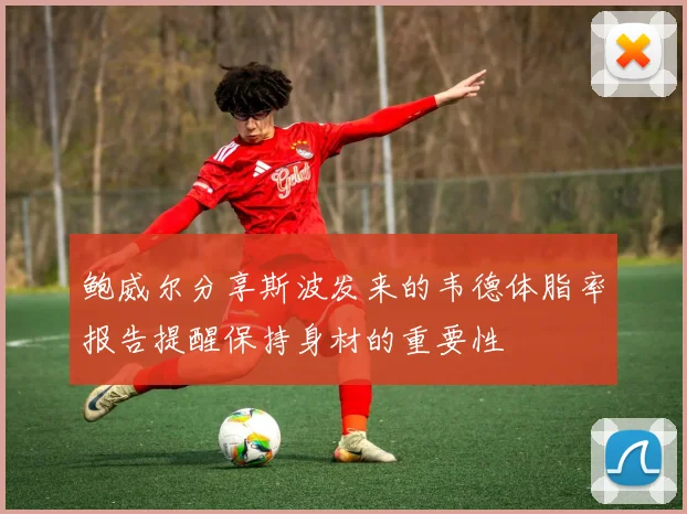 鲍威尔分享斯波发来的韦德体脂率报告提醒保持身材的重要性