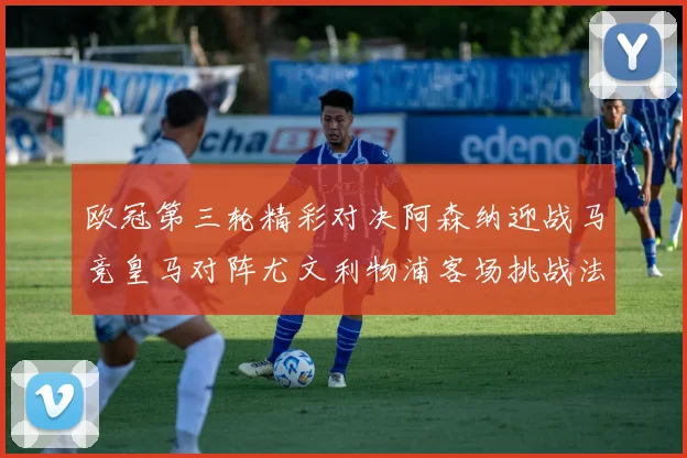 欧冠第三轮精彩对决阿森纳迎战马竞皇马对阵尤文利物浦客场挑战法兰克福