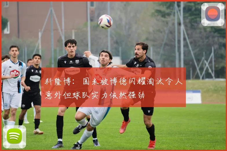 科隆博：国米被博德闪耀淘汰令人意外但球队实力依然强劲