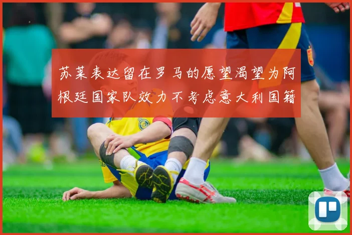 苏莱表达留在罗马的愿望渴望为阿根廷国家队效力不考虑意大利国籍