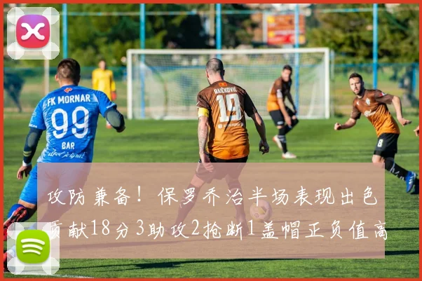 攻防兼备！保罗乔治半场表现出色贡献18分3助攻2抢断1盖帽正负值高达14