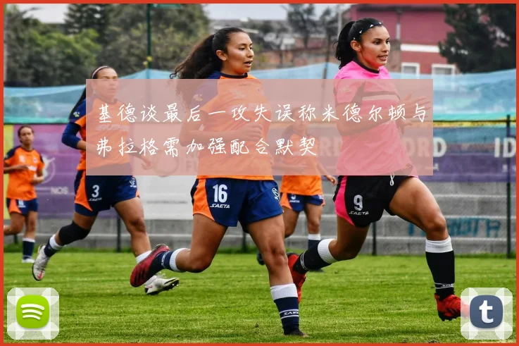 基德谈最后一攻失误称米德尔顿与弗拉格需加强配合默契
