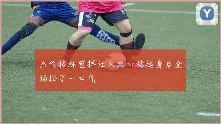 杰伦格林重摔让人揪心站起身后全场松了一口气