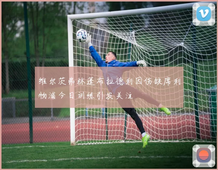 维尔茨弗林蓬布拉德利因伤缺席利物浦今日训练引发关注