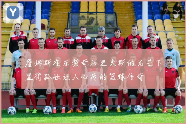 詹姆斯在东契奇和里夫斯的光芒下显得孤独让人心疼的篮球传奇