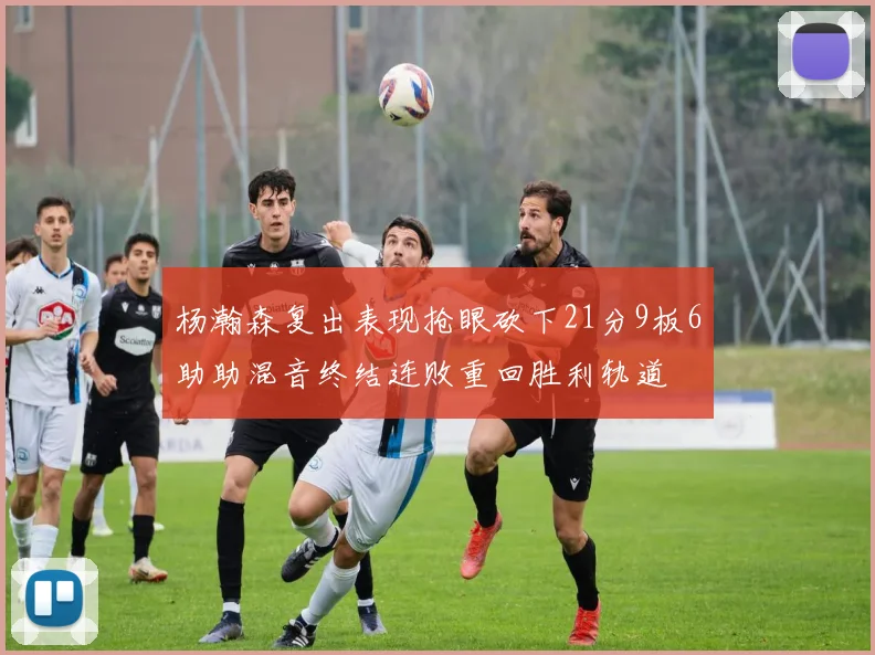 杨瀚森复出表现抢眼砍下21分9板6助助混音终结连败重回胜利轨道