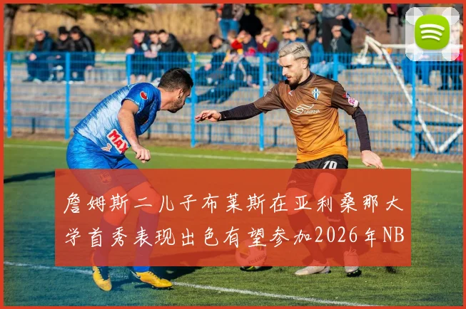 詹姆斯二儿子布莱斯在亚利桑那大学首秀表现出色有望参加2026年NBA选秀