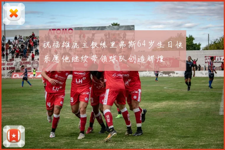 祝福雄鹿主教练里弗斯64岁生日快乐愿他继续带领球队创造辉煌
