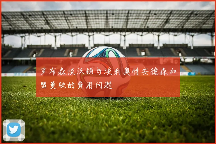 罗布森谈沃顿与埃利奥特安德森加盟曼联的费用问题