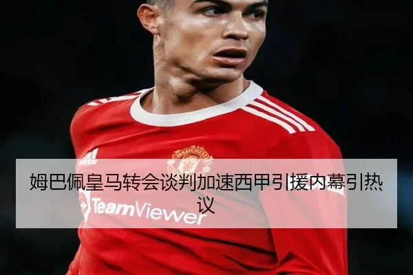 姆巴佩皇马转会谈判加速西甲引援内幕引热议 | 12bet