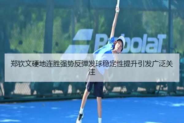郑钦文硬地连胜强势反弹发球稳定性提升引发广泛关注 | 12bet